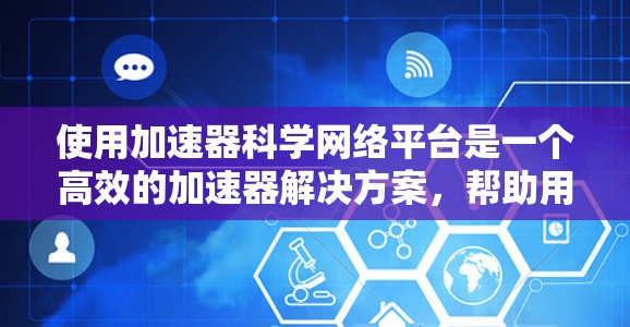 使用加速器科学网络平台是一个高效的加速器解决方案，帮助用户提升网页和网站的加载速度。以下是使用该平台的详细步骤
