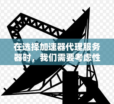 在选择加速器代理服务器时，我们需要考虑性能、扩展性、资源消耗、安全、费用、市场和技术支持等多个因素。以下是一个详细的分析与选择过程
