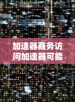 加速器商务访问加速器可能是一个专门针对商务场景而设计的自动化工具，旨在帮助用户更快、更高效地完成商务访问和操作。以下是对其可能功能的详细分析