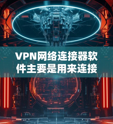 VPN网络连接器软件主要是用来连接VPN服务器的工具，主要有以下几种常见类型