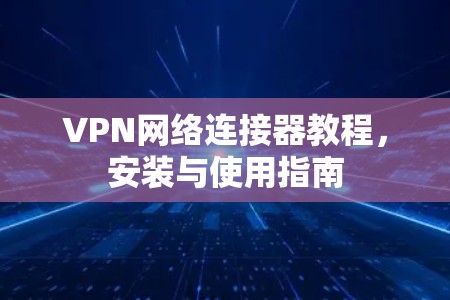 VPN网络连接器教程，安装与使用指南