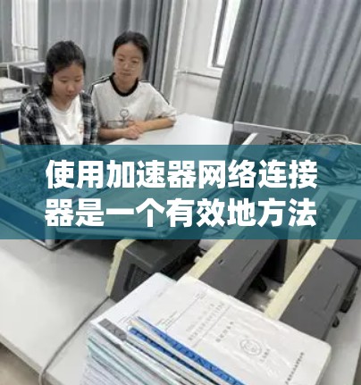 使用加速器网络连接器是一个有效地方法来优化您的网络连接。以下是一个系统化的指南,帮助您高效地使用加速器网络连接器 使用加速器网络连接器是一个有效地方法来优化您的网络连接。以下是一个系统化的指南,帮助您高效地使用加速器网络连接器