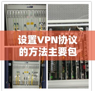 设置VPN协议的方法主要包括以下几个步骤 设置VPN协议的方法主要包括以下几个步骤