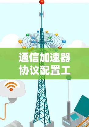 通信加速器协议配置工具，技术助力高效通信的解决方案