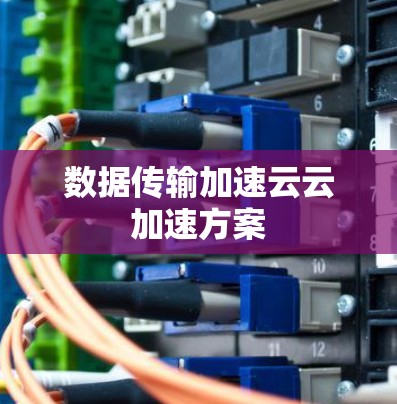 数据传输加速云云加速方案 数据传输加速云云加速方案