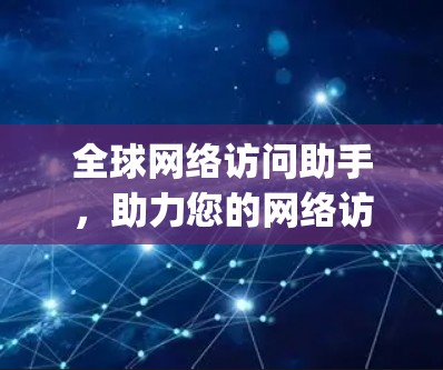 全球网络访问助手，助力您的网络访问 everywhere
