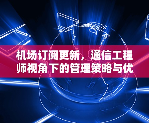 机场订阅更新，通信工程师视角下的管理策略与优化建议