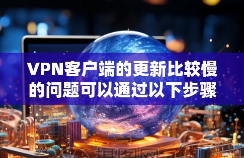 VPN客户端的更新比较慢的问题可以通过以下步骤进行解决 VPN客户端的更新比较慢的问题可以通过以下步骤进行解决