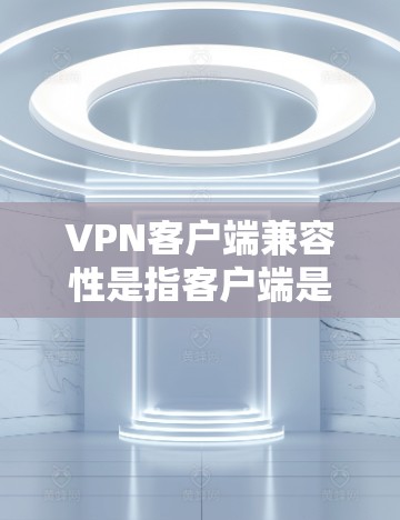VPN客户端兼容性是指客户端是否能够正常连接到服务器以及在使用各种VPN服务时是否能够正确工作。以下是关于VPN客户端兼容性的一些关键点和建议