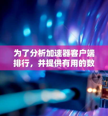 为了分析加速器客户端排行，并提供有用的数据和报告，我们可以按照以下步骤进行