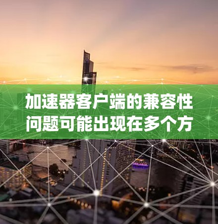 加速器客户端的兼容性问题可能出现在多个方面,通常与浏览器的兼容性、JavaScript版本、JavaScript插件、系统兼容性或其他因素有关。以下是一些可能的解决方案 加速器客户端的兼容性问题可能出现在多个方面,通常与浏览器的兼容性、JavaScript版本、JavaScript插件、系统兼容性或其他因素有关。以下是一些可能的解决方案