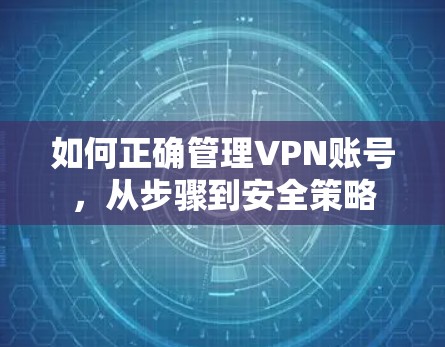 如何正确管理VPN账号,从步骤到安全策略 如何正确管理VPN账号,从步骤到安全策略