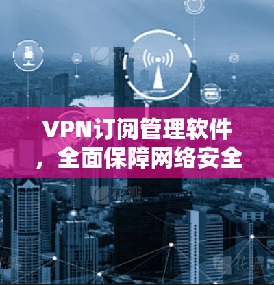 VPN订阅管理软件，全面保障网络安全的高效解决方案