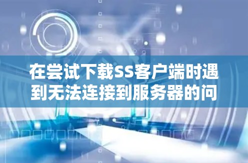 在尝试下载SS客户端时遇到无法连接到服务器的问题，可以按照以下步骤进行排查和解决