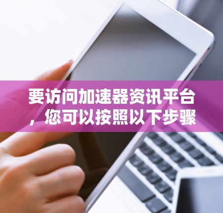 要访问加速器资讯平台，您可以按照以下步骤操作