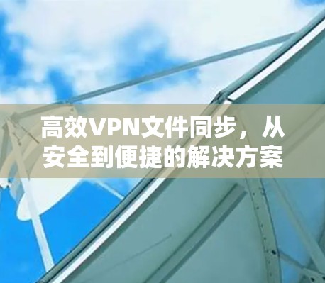 高效VPN文件同步,从安全到便捷的解决方案 高效VPN文件同步,从安全到便捷的解决方案