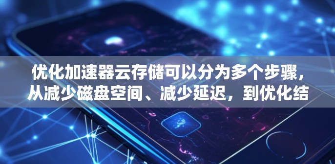 优化加速器云存储可以分为多个步骤，从减少磁盘空间、减少延迟，到优化结构、备份、权限管理、删除文件，最后进行安全措施。以下是一个系统化的优化流程