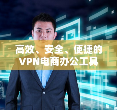 高效、安全、便捷的VPN电商办公工具 高效、安全、便捷的VPN电商办公工具