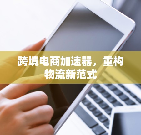 跨境电商加速器，重构物流新范式
