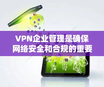 VPN企业管理是确保网络安全和合规的重要环节。以下是一个系统化的指南，帮助您全面了解和管理这些企业