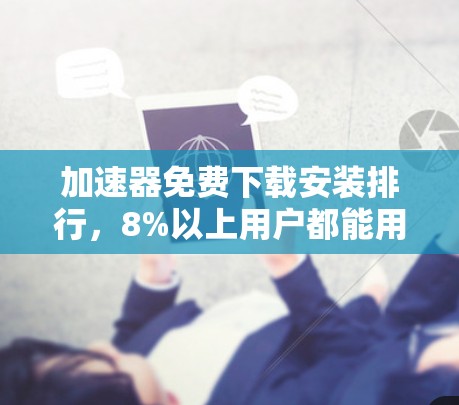 加速器免费下载安装排行，8%以上用户都能用！