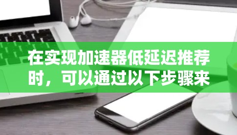 在实现加速器低延迟推荐时,可以通过以下步骤来平衡处理速度和用户点击延迟 在实现加速器低延迟推荐时,可以通过以下步骤来平衡处理速度和用户点击延迟