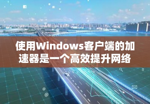 使用Windows客户端的加速器是一个高效提升网络速度的好方法。以下是一个有条理的步骤指南，帮助你逐步掌握加速器的使用
