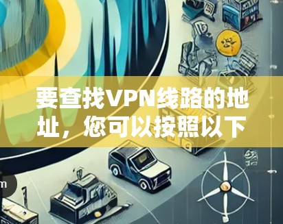 要查找VPN线路的地址，您可以按照以下步骤操作