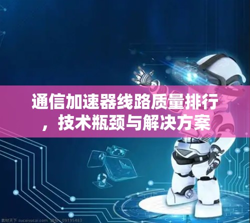 通信加速器线路质量排行,技术瓶颈与解决方案 通信加速器线路质量排行,技术瓶颈与解决方案