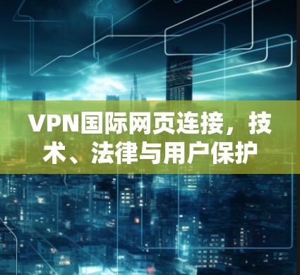 VPN国际网页连接,技术、法律与用户保护的双重挑战 VPN国际网页连接,技术、法律与用户保护的双重挑战