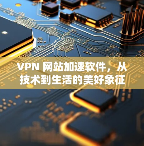 VPN 网站加速软件，从技术到生活的美好象征