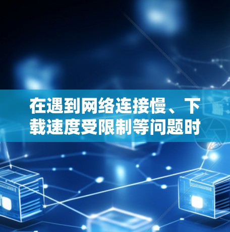 在遇到网络连接慢、下载速度受限制等问题时,可以尝试以下方法来加速下载速度 在遇到网络连接慢、下载速度受限制等问题时,可以尝试以下方法来加速下载速度