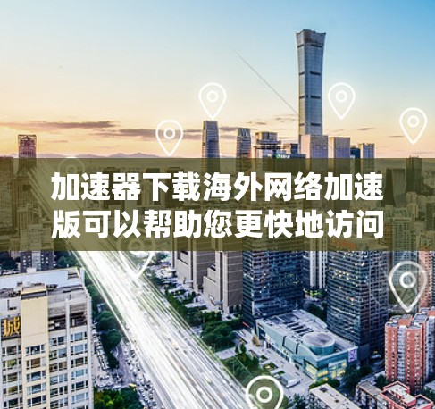 加速器下载海外网络加速版可以帮助您更快地访问互联网，特别是当您的本地网络速度较慢或中断时。以下是一些推荐的加速器网站，方便您下载和使用