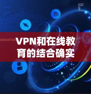 VPN和在线教育的结合确实是一个很有利的策略，因为它提供了安全的网络环境，让学生可以更安心地学习。然而，这种结合也需要谨慎处理，以确保用户的信息安全和隐私不受侵犯。以下是一些相关信息