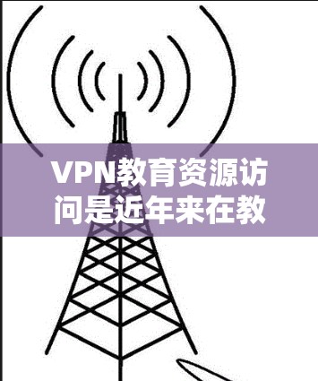 VPN教育资源访问是近年来在教育领域逐渐普及的一种技术,通过VPN平台访问教育资源,包括视频课程、在线测试、互动讨论等。以下是关于VPN教育资源访问的一些关键点 VPN教育资源访问是近年来在教育领域逐渐普及的一种技术,通过VPN平台访问教育资源,包括视频课程、在线测试、互动讨论等。以下是关于VPN教育资源访问的一些关键点