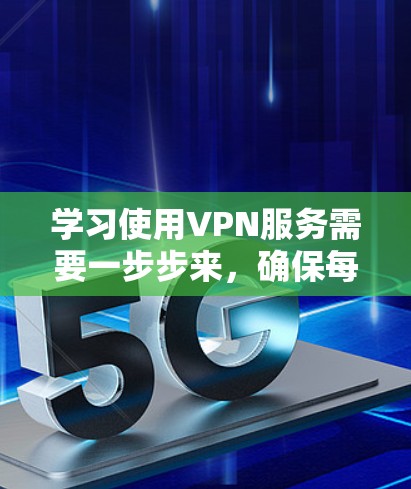 学习使用VPN服务需要一步步来，确保每个步骤都正确无误。以下是一个详细的步骤指南，帮助你顺利完成VPN学习