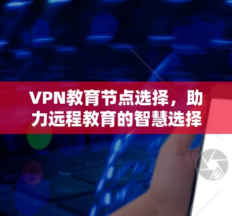 VPN教育节点选择，助力远程教育的智慧选择