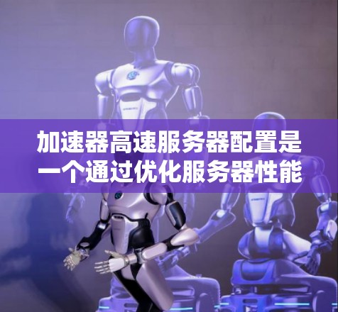 加速器高速服务器配置是一个通过优化服务器性能的工具，帮助用户提升服务器的运行效率和响应速度。以下是详细步骤