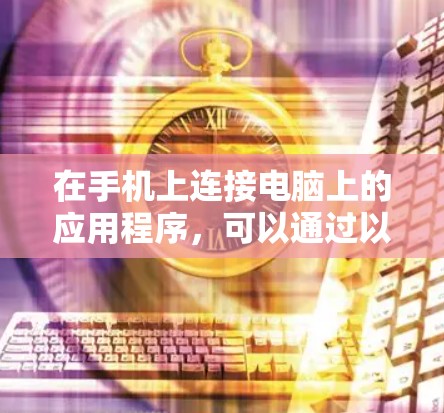 在手机上连接电脑上的应用程序，可以通过以下步骤实现