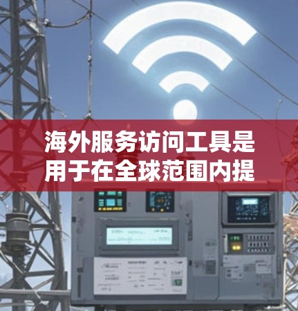 海外服务访问工具是用于在全球范围内提供服务的工具，能够帮助您在不同的语言和地区之间进行沟通和访问。以下是一些常见的海外服务访问工具及其特点
