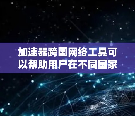 加速器跨国网络工具可以帮助用户在不同国家的网络上下载所需文件，解决网络不稳定和服务器问题。以下是对加速器跨国网络工具的详细总结