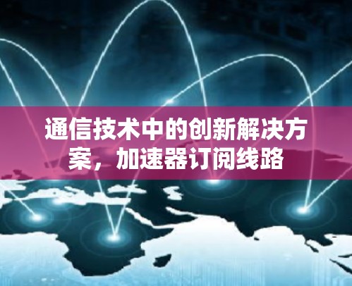 通信技术中的创新解决方案，加速器订阅线路