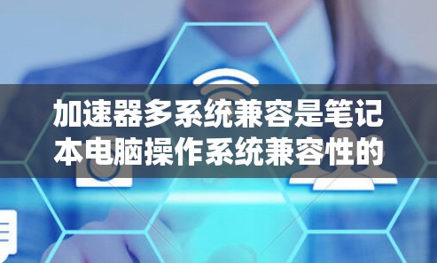 加速器多系统兼容是笔记本电脑操作系统兼容性的重要方面，确保不同系统之间的无缝工作。以下是一些关键点和步骤，帮助您理解和配置加速器以实现多系统兼容