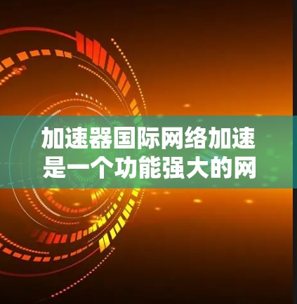 加速器国际网络加速是一个功能强大的网络加速工具，旨在提升数据传输速度。以下是详细的使用指南和步骤