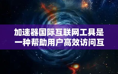 加速器国际互联网工具是一种帮助用户高效访问互联网资源的工具，涵盖网页加速、文件加速、下载加速和流量加速等多种功能。以下是对其的详细分析