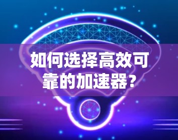 如何选择高效可靠的加速器？