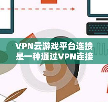 VPN云游戏平台连接是一种通过VPN连接到特定游戏平台或应用程序的技术。以下是一些详细步骤和注意事项