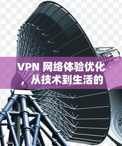 VPN 网络体验优化，从技术到生活的提升