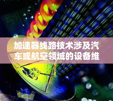 加速器线路技术涉及汽车或航空领域的设备维护和故障处理，以下是其关键概述
