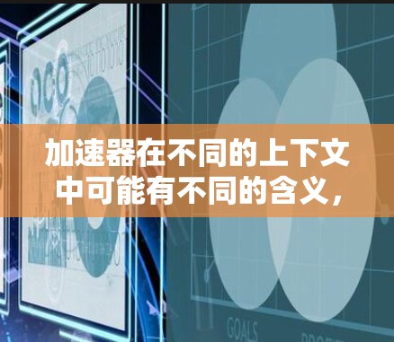 加速器在不同的上下文中可能有不同的含义，具体取决于上下文的背景。以下是一些可能的解释